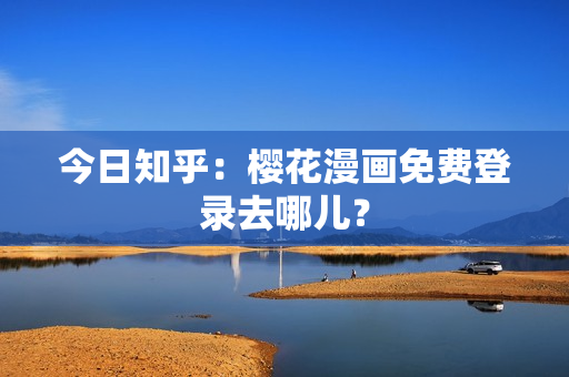 今日知乎：樱花漫画免费登录去哪儿？