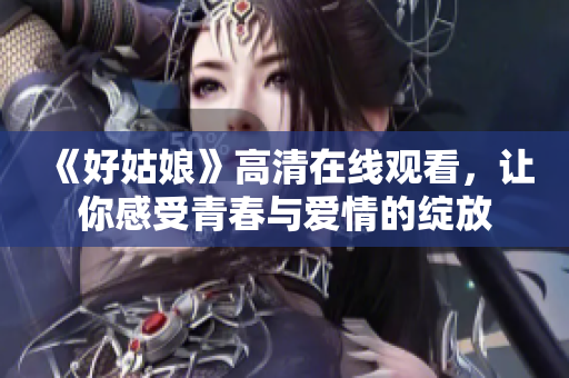 《好姑娘》高清在线观看，让你感受青春与爱情的绽放