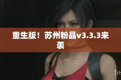 重生版！苏州粉晶v3.3.3来袭
