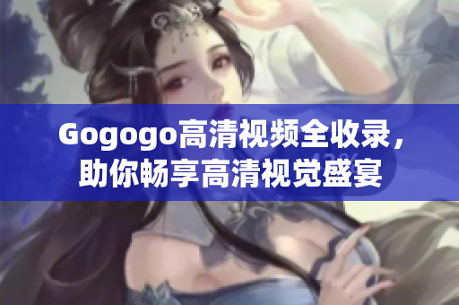 Gogogo高清视频全收录，助你畅享高清视觉盛宴