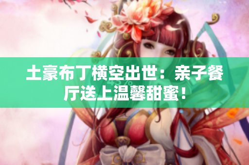 土豪布丁横空出世：亲子餐厅送上温馨甜蜜！