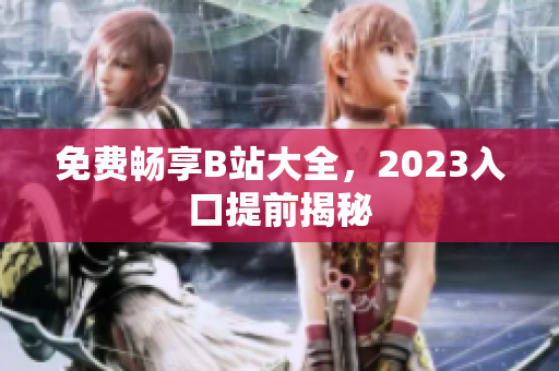 免费畅享B站大全，2023入口提前揭秘