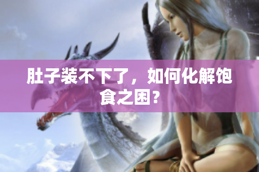 肚子装不下了，如何化解饱食之困？