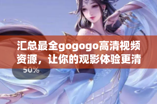 汇总最全gogogo高清视频资源，让你的观影体验更清晰！