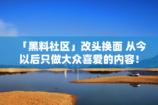「黑料社区」改头换面 从今以后只做大众喜爱的内容！