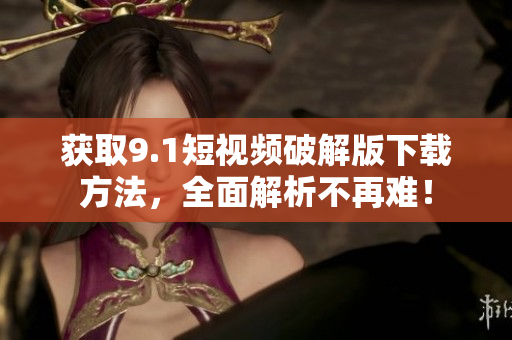 获取9.1短视频破解版下载方法，全面解析不再难！
