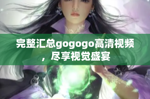 完整汇总gogogo高清视频，尽享视觉盛宴