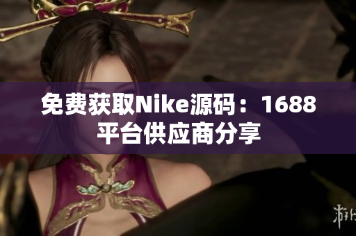 免费获取Nike源码：1688平台供应商分享