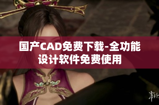 国产CAD免费下载-全功能设计软件免费使用