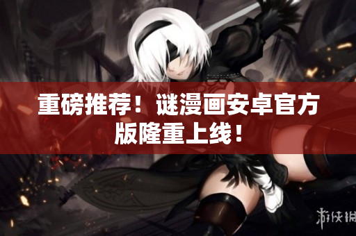 重磅推荐！谜漫画安卓官方版隆重上线！