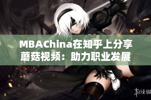 MBAChina在知乎上分享蘑菇视频：助力职业发展