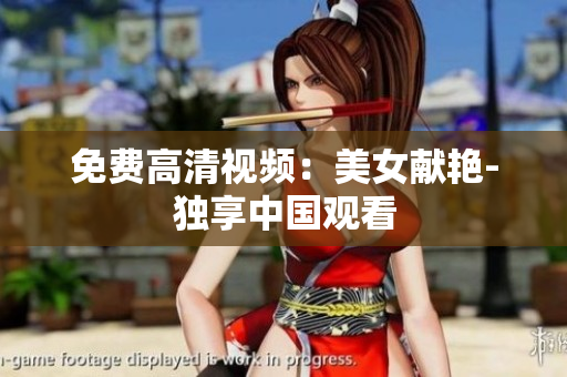 免费高清视频：美女献艳-独享中国观看