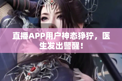直播APP用户神态狰狞，医生发出警醒！