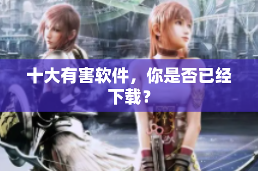 十大有害软件，你是否已经下载？