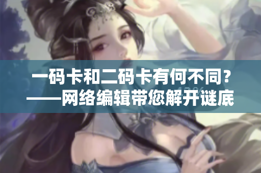 一码卡和二码卡有何不同？——网络编辑带您解开谜底