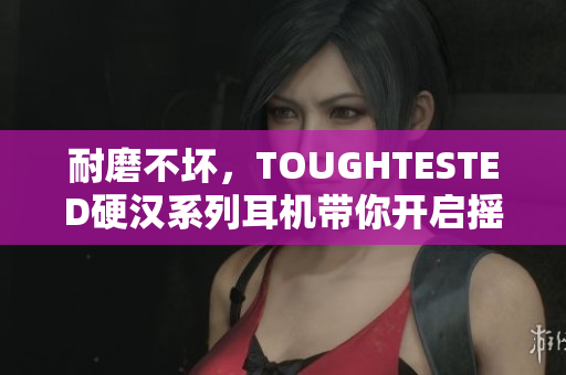 耐磨不坏，TOUGHTESTED硬汉系列耳机带你开启摇滚之旅