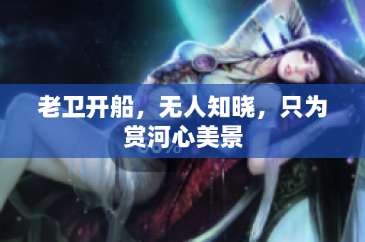 老卫开船，无人知晓，只为赏河心美景