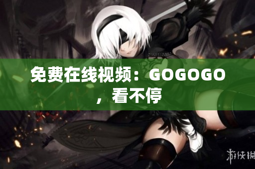 免费在线视频：GOGOGO，看不停