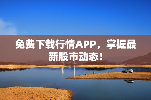 免费下载行情APP，掌握最新股市动态！