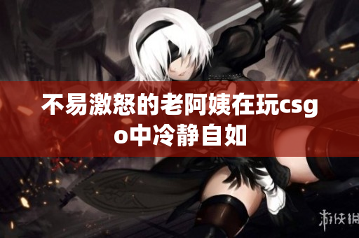 不易激怒的老阿姨在玩csgo中冷静自如