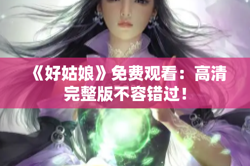 《好姑娘》免费观看：高清完整版不容错过！