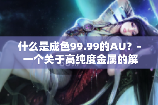 什么是成色99.99的AU？- 一个关于高纯度金属的解释