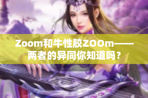 Zoom和牛性胶ZOOm——两者的异同你知道吗？