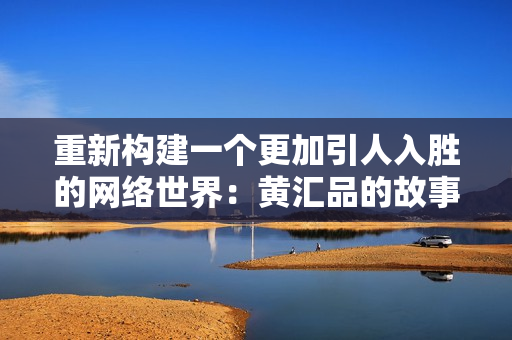 重新构建一个更加引人入胜的网络世界：黄汇品的故事