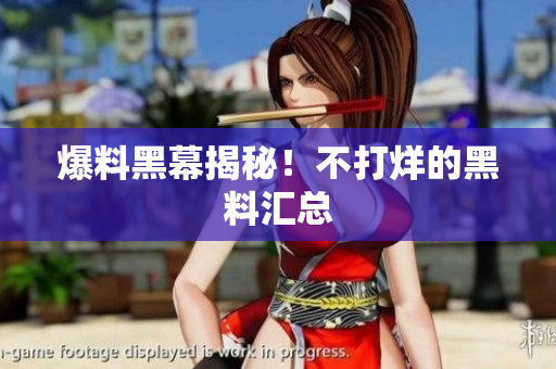 爆料黑幕揭秘！不打烊的黑料汇总