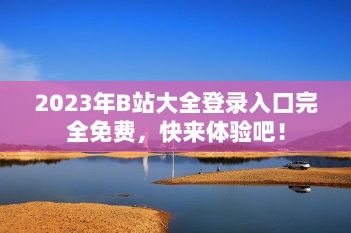 2023年B站大全登录入口完全免费，快来体验吧！