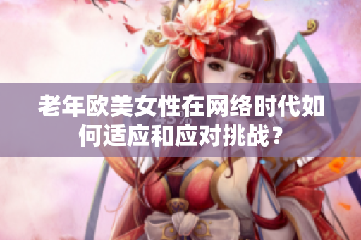 老年欧美女性在网络时代如何适应和应对挑战？