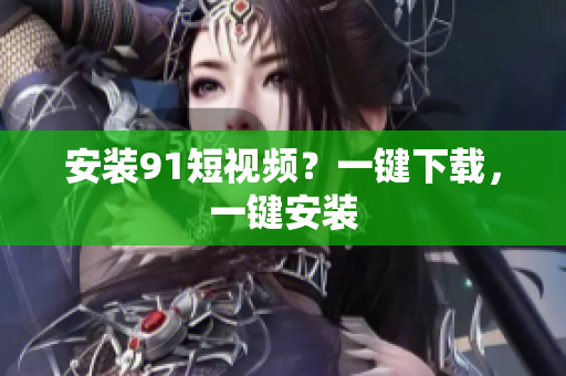安装9.1短视频？一键下载，一键安装