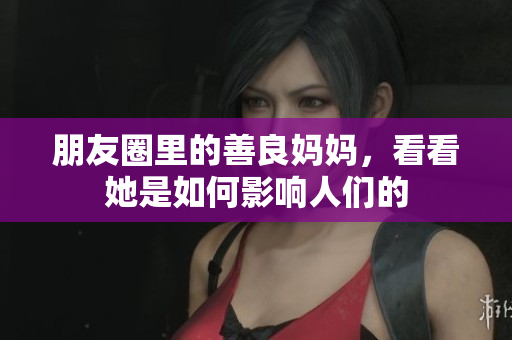 朋友圈里的善良妈妈，看看她是如何影响人们的