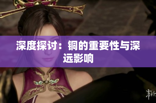 深度探讨：铜的重要性与深远影响