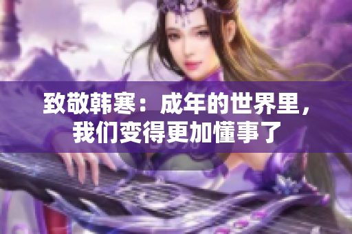 致敬韩寒：成年的世界里，我们变得更加懂事了