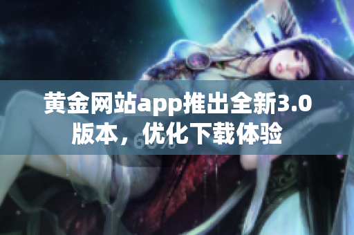 黄金网站app推出全新3.0版本，优化下载体验