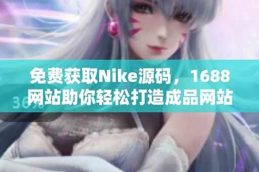 免费获取Nike源码，1688网站助你轻松打造成品网站！