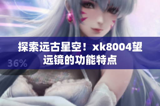 探索远古星空！xk8004望远镜的功能特点