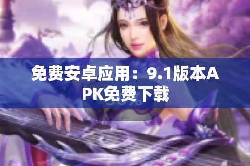 免费安卓应用：9.1版本APK免费下载