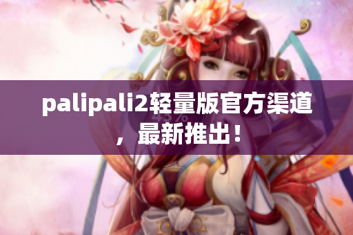 palipali2轻量版官方渠道，最新推出！