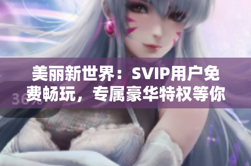 美丽新世界：SVIP用户免费畅玩，专属豪华特权等你来！