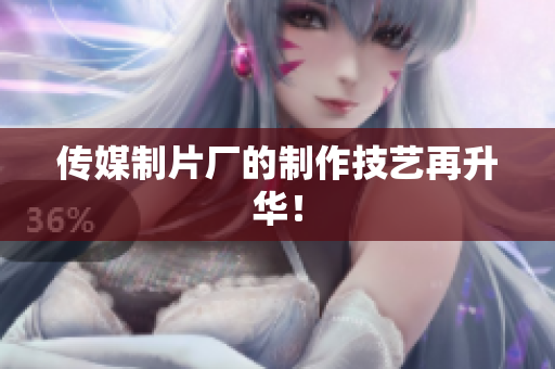 传媒制片厂的制作技艺再升华！