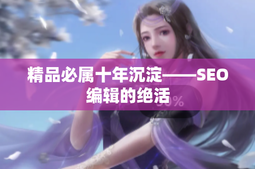 精品必属十年沉淀——SEO编辑的绝活