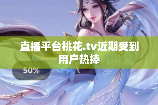 直播平台桃花.tv近期受到用户热捧