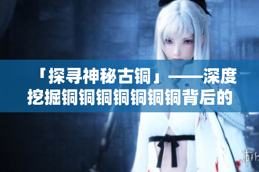 「探寻神秘古铜」——深度挖掘铜铜铜铜铜铜铜背后的秘密！