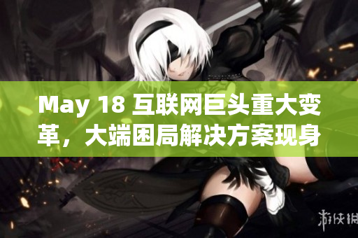 May 18 互联网巨头重大变革，大端困局解决方案现身