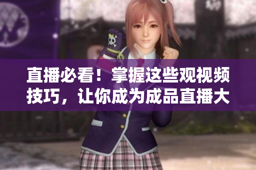 直播必看！掌握这些观视频技巧，让你成为成品直播大全！