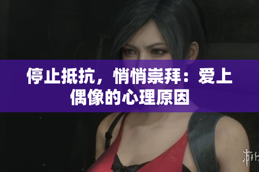 停止抵抗，悄悄崇拜：爱上偶像的心理原因