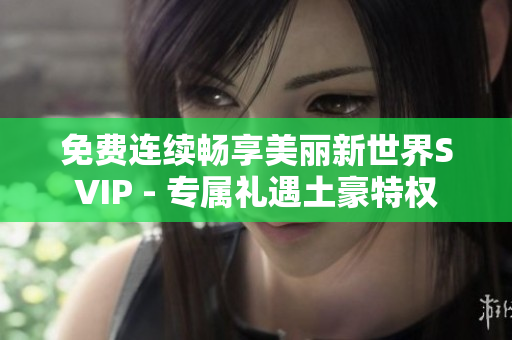 免费连续畅享美丽新世界SVIP - 专属礼遇土豪特权