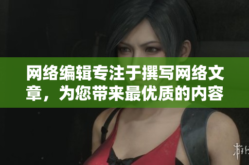 网络编辑专注于撰写网络文章，为您带来最优质的内容体验！